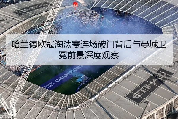 哈兰德欧冠淘汰赛连场破门背后与曼城卫冕前景深度观察 | kaiyun