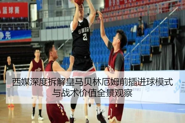 西媒深度拆解皇马贝林厄姆前插进球模式与战术价值全景观察 | kaiyun