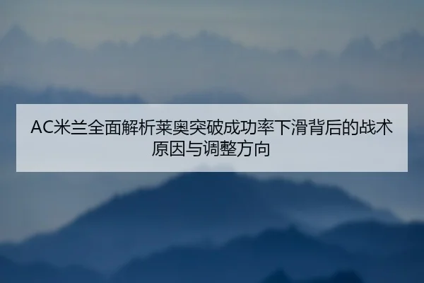 AC米兰全面解析莱奥突破成功率下滑背后的战术原因与调整方向 - kaiyun