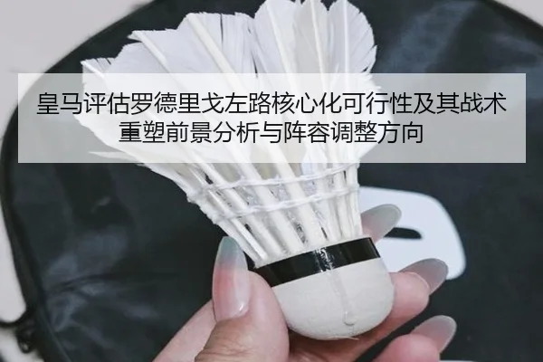 皇马评估罗德里戈左路核心化可行性及其战术重塑前景分析与阵容调整方向