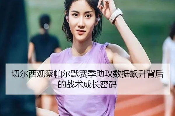 切尔西观察帕尔默赛季助攻数据飙升背后的战术成长密码（kaiyun）